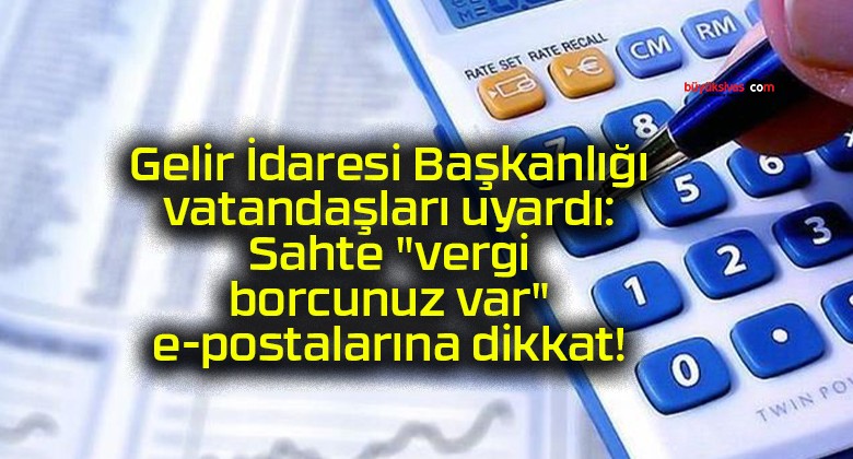 Gelir İdaresi Başkanlığı vatandaşları uyardı: Sahte “vergi borcunuz var” e-postalarına dikkat!