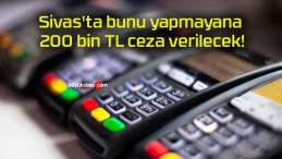 Sivas’ta bunu yapmayana 200 bin TL ceza verilecek!