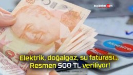 Elektrik, doğalgaz, su faturası… Resmen 500 TL veriliyor!