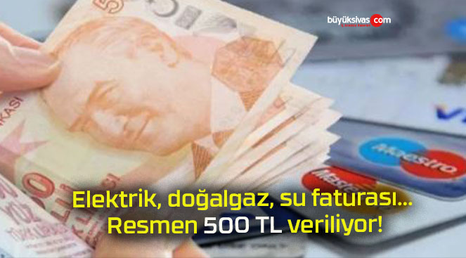 Elektrik, doğalgaz, su faturası… Resmen 500 TL veriliyor!