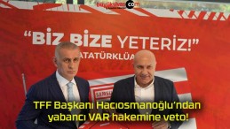 TFF Başkanı Hacıosmanoğlu’ndan yabancı VAR hakemine veto!