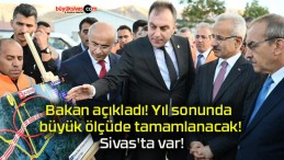 Bakan açıkladı! Yıl sonunda büyük ölçüde tamamlanacak! Sivas’ta var!