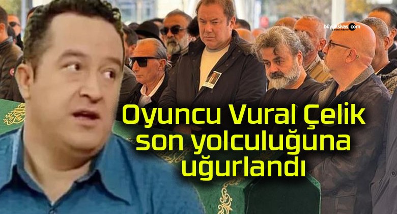 Oyuncu Vural Çelik son yolculuğuna uğurlandı