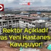 Rektör Açıkladı! Sivas Yeni Hastanesine Kavuşuyor!