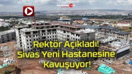 Rektör Açıkladı! Sivas Yeni Hastanesine Kavuşuyor!