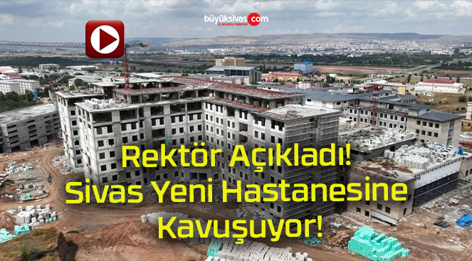 Rektör Açıkladı! Sivas Yeni Hastanesine Kavuşuyor!