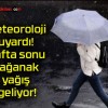 Meteoroloji uyardı! Hafta sonu sağanak yağış geliyor!