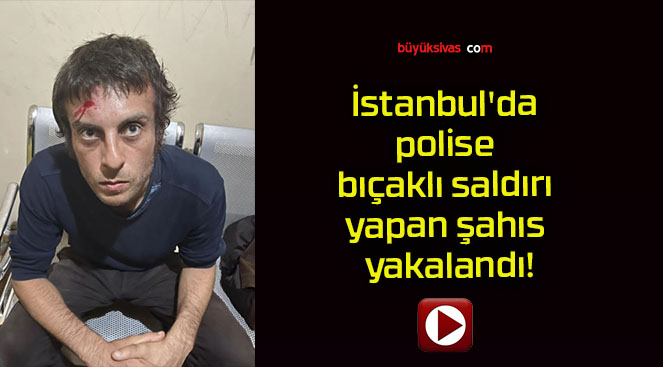 İstanbul’da polise bıçaklı saldırı yapan şahıs yakalandı!