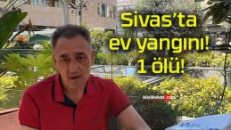 Sivas’ta ev yangını! 1 ölü!