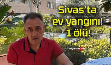 Sivas’ta ev yangını! 1 ölü!