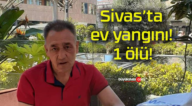 Sivas’ta ev yangını! 1 ölü!