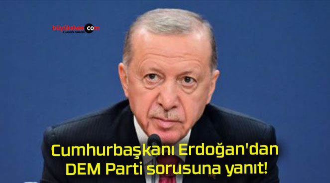 Cumhurbaşkanı Erdoğan’da DEM Parti sorusuna yanıt!