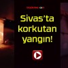 Sivas’ta korkutan yangın!