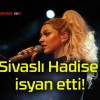 Sivaslı Hadise isyan etti!