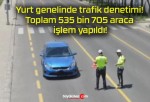 Yurt genelinde trafik denetimi! Toplam 535 bin 705 araca işlem yapıldı!