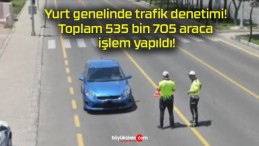 Yurt genelinde trafik denetimi! Toplam 535 bin 705 araca işlem yapıldı!