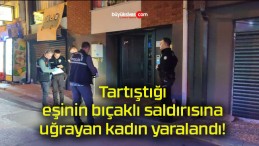 Tartıştığı eşinin bıçaklı saldırısına uğrayan kadın yaralandı!