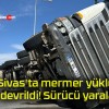 Sivas’ta mermer yüklü TIR devrildi! Sürücü yaralandı!