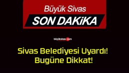 Sivas Belediyesi Uyardı! Bugüne Dikkat!