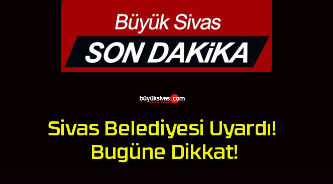 Sivas Belediyesi Uyardı! Bugüne Dikkat!