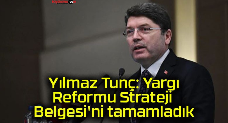 Yılmaz Tunç: Yargı Reformu Strateji Belgesi’ni tamamladık