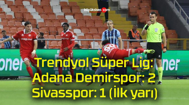 Trendyol Süper Lig: Adana Demirspor: 2 – Sivasspor: 1 (İlk yarı)