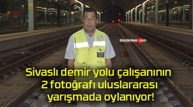 Sivaslı demir yolu çalışanının 2 fotoğrafı uluslararası yarışmada oylanıyor!