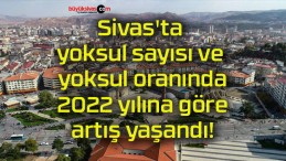 Sivas’ta yoksul sayısı ve yoksul oranında 2022 yılına göre artış yaşandı!