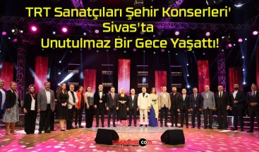 TRT Sanatçıları Şehir Konserleri’ Sivas’ta Unutulmaz Bir Gece Yaşattı!