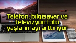 Telefon, bilgisayar ve televizyon foto yaşlanmayı arttırıyor