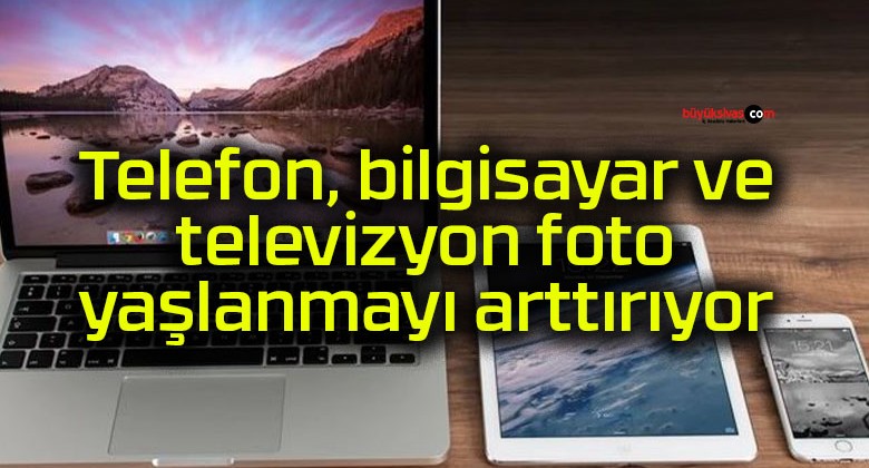 Telefon, bilgisayar ve televizyon foto yaşlanmayı arttırıyor