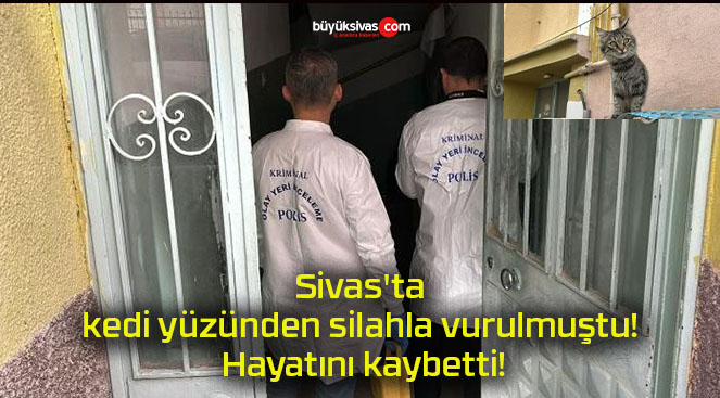 Sivas’ta kedi yüzünden silahla vurulmuştu! Hayatını kaybetti!