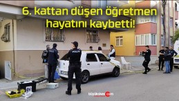 6. kattan düşen öğretmen hayatını kaybetti!