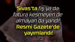 Sivas’ta fiş ya da fatura kesmeyen de almayan da yandı! Resmi Gazete’de yayımlandı!