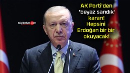 AK Parti’den ‘beyaz sandık’ kararı! Hepsini Erdoğan bir bir okuyacak!