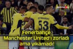 Fenerbahçe Manchester United’ı zorladı ama yıkamadı!