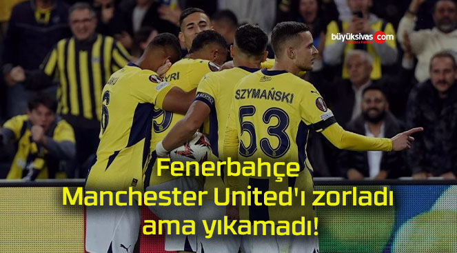 Fenerbahçe Manchester United’ı zorladı ama yıkamadı!