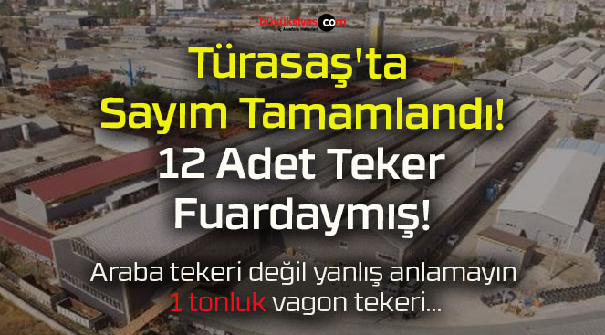 Türasaş’ta Sayım Tamamlandı! 12 Adet Teker Fuardaymış!