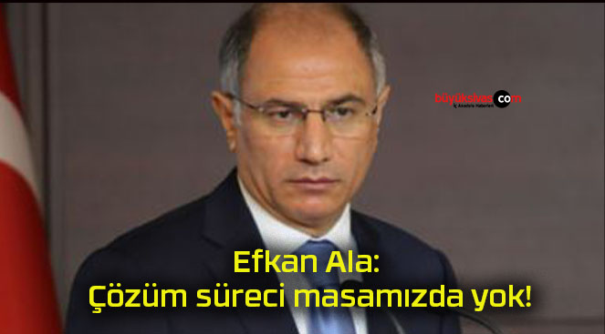 Efkan Ala: Çözüm süreci masamızda yok!