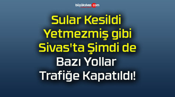 Sular Kesildi Yetmezmiş gibi Sivas’ta Şimdi de Bazı Yollar Trafiğe Kapatıldı!