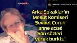 Arka Sokaklar’ın Mesut Komiseri Şevket Çoruh anne acısı! Son sözleri yürek burktu!