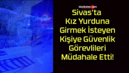 Sivas’ta Kız Yurduna Girmek İsteyen Kişiye Güvenlik Görevlileri Müdahale Etti!