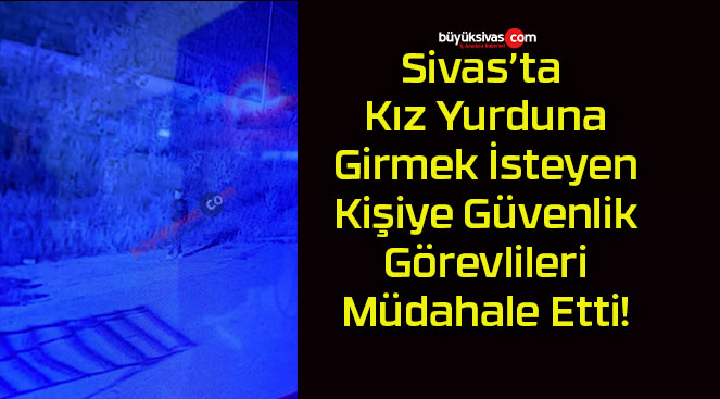 Sivas’ta Kız Yurduna Girmek İsteyen Kişiye Güvenlik Görevlileri Müdahale Etti!