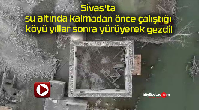 Sivas’ta su altında kalmadan önce çalıştığı köyü yıllar sonra yürüyerek gezdi!