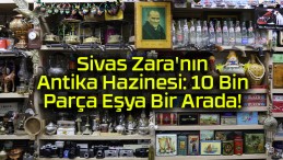 Sivas Zara’nın Antika Hazinesi: 10 Bin Parça Eşya Bir Arada!