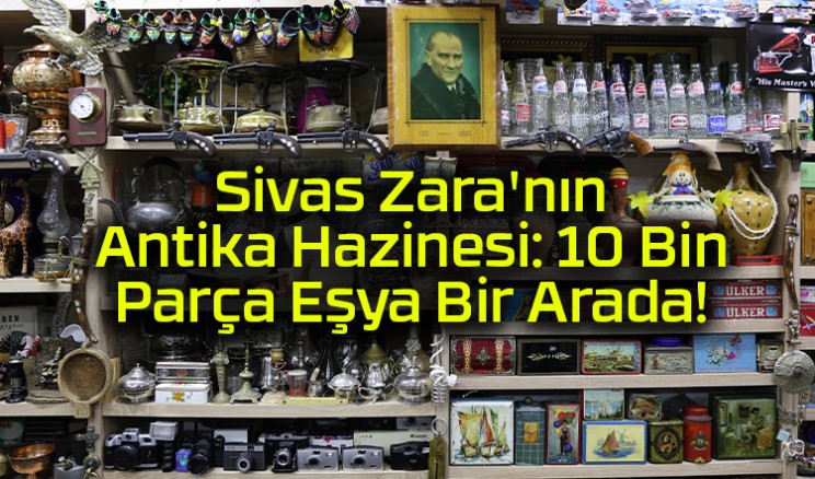 Sivas Zara’nın Antika Hazinesi: 10 Bin Parça Eşya Bir Arada!