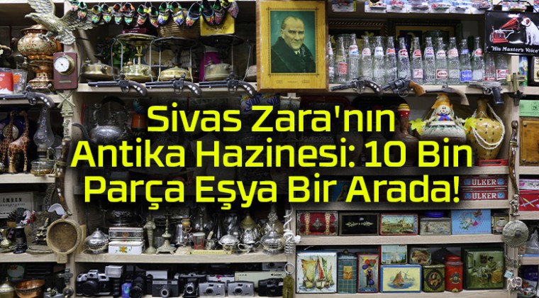 Sivas Zara’nın Antika Hazinesi: 10 Bin Parça Eşya Bir Arada!