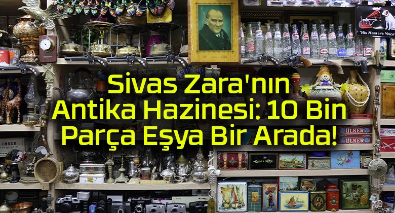 Sivas Zara’nın Antika Hazinesi: 10 Bin Parça Eşya Bir Arada!