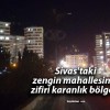 Sivas’taki zengin mahallesinin zifiri karanlık bölgesi