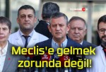 Meclis’e gelmek zorunda değil!